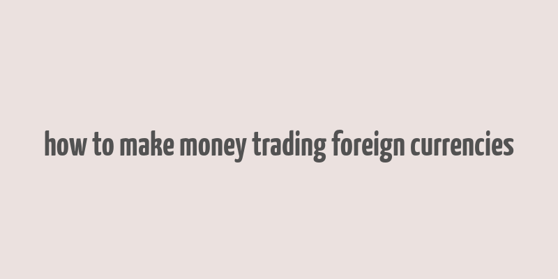 how to make money trading foreign currencies