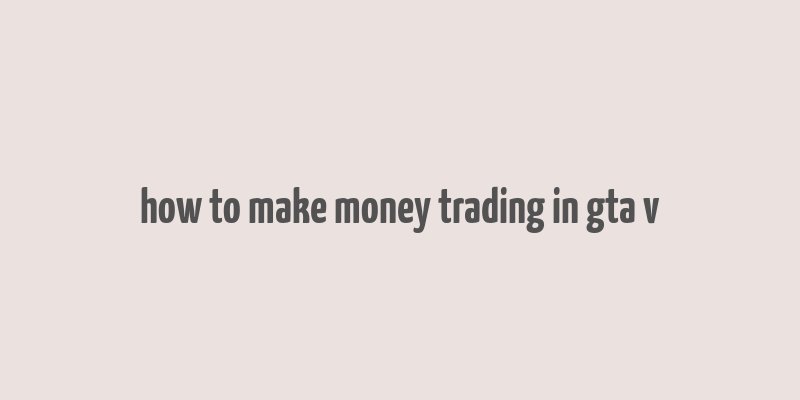 how to make money trading in gta v