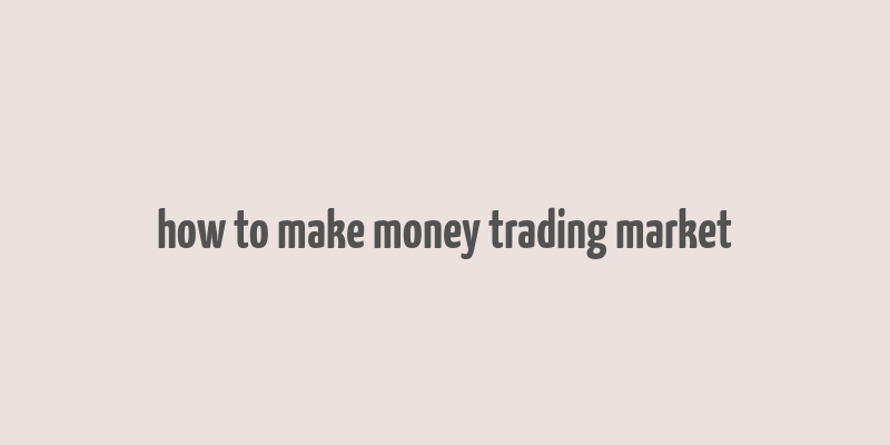 how to make money trading market