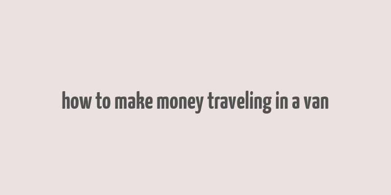 how to make money traveling in a van