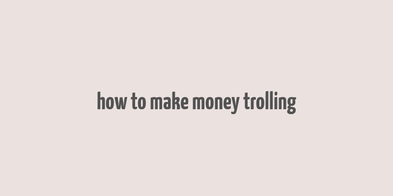 how to make money trolling