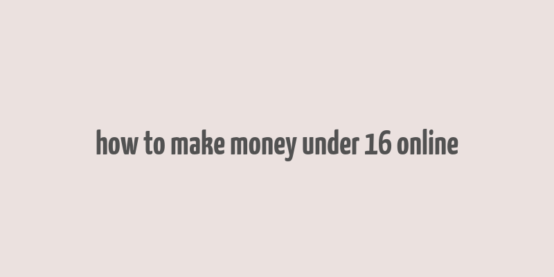 how to make money under 16 online