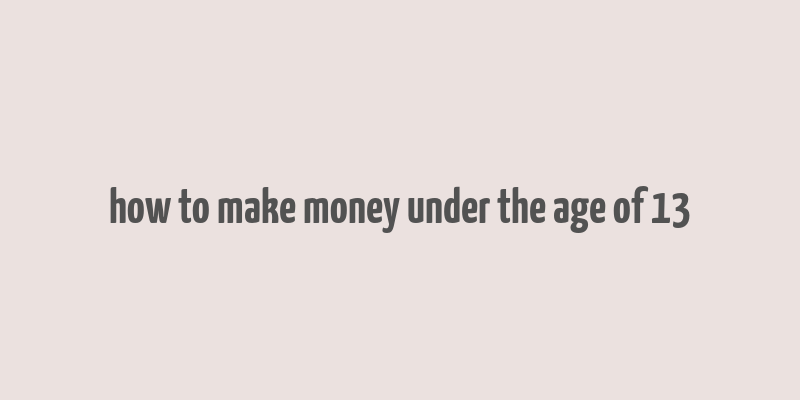 how to make money under the age of 13