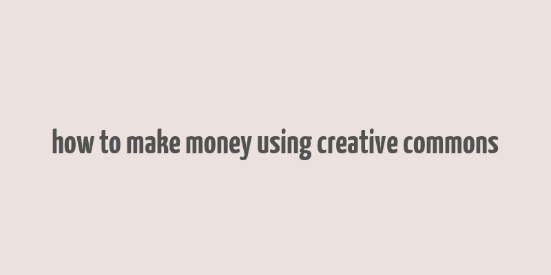 how to make money using creative commons