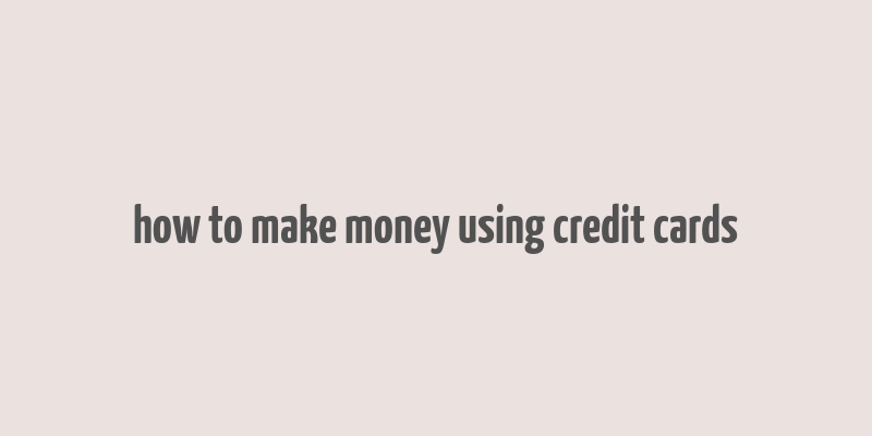 how to make money using credit cards