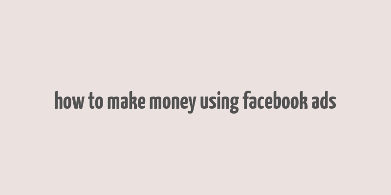 how to make money using facebook ads