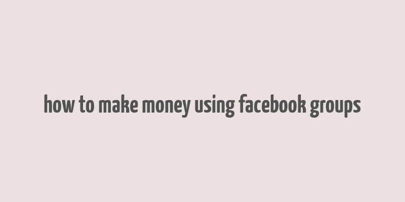 how to make money using facebook groups