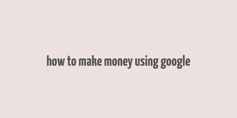 how to make money using google