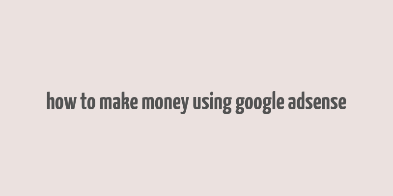 how to make money using google adsense