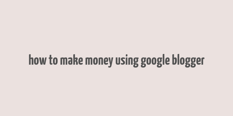 how to make money using google blogger