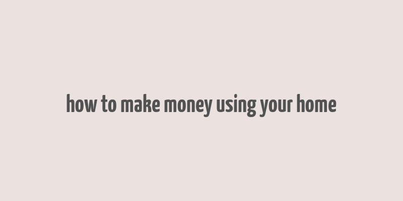 how to make money using your home