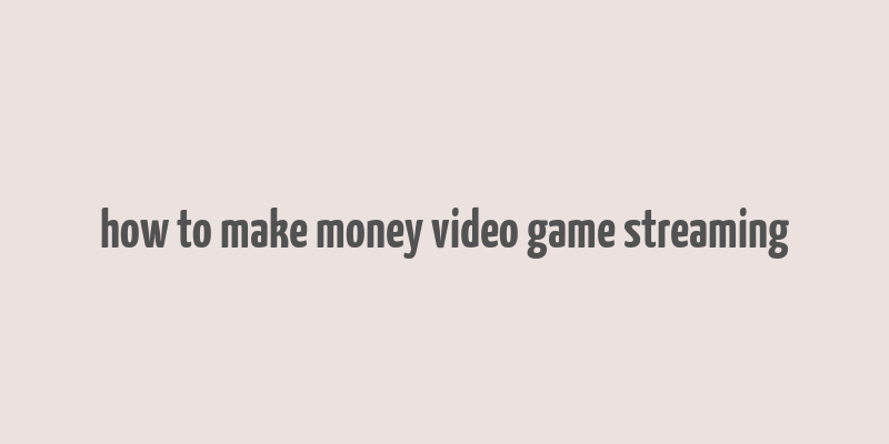 how to make money video game streaming