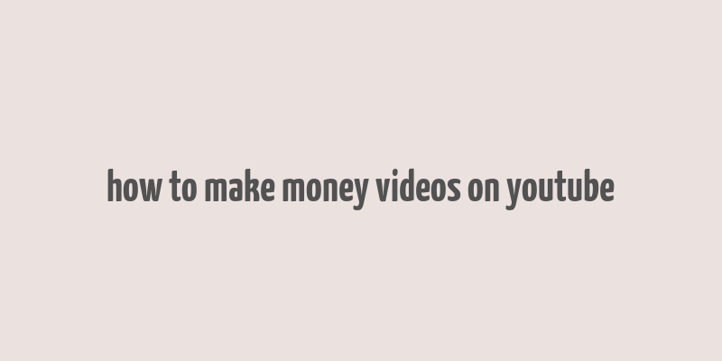 how to make money videos on youtube