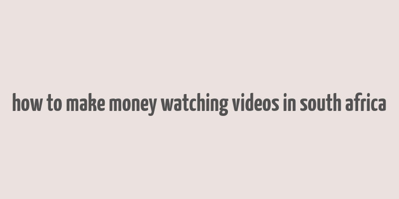 how to make money watching videos in south africa