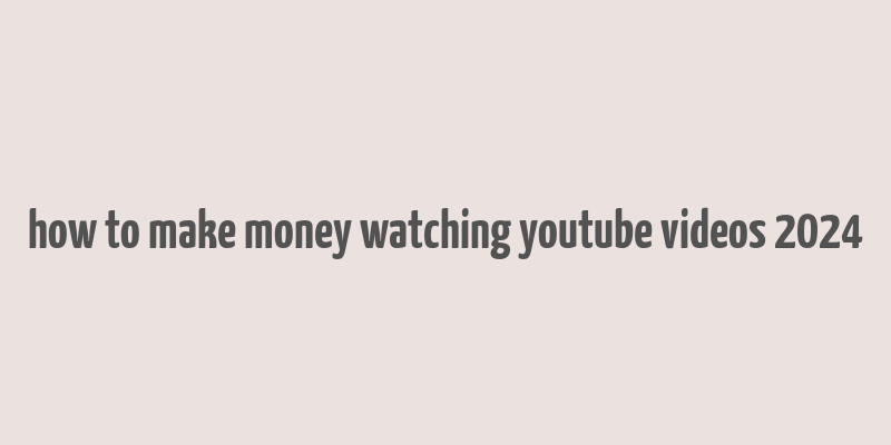 how to make money watching youtube videos 2024