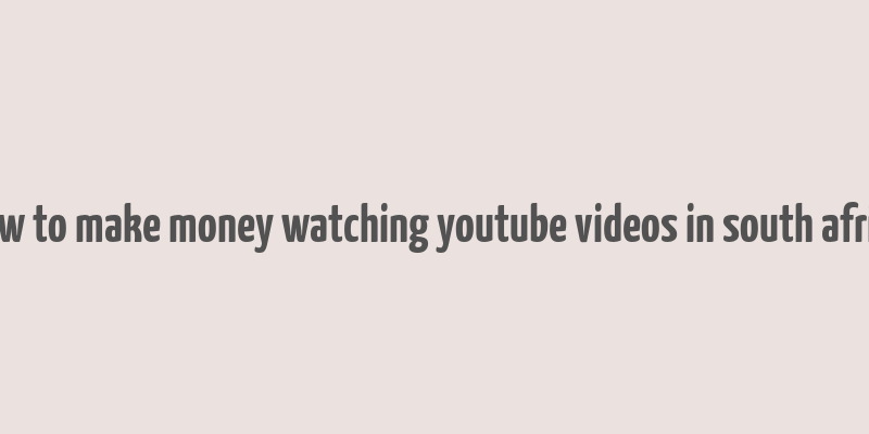 how to make money watching youtube videos in south africa