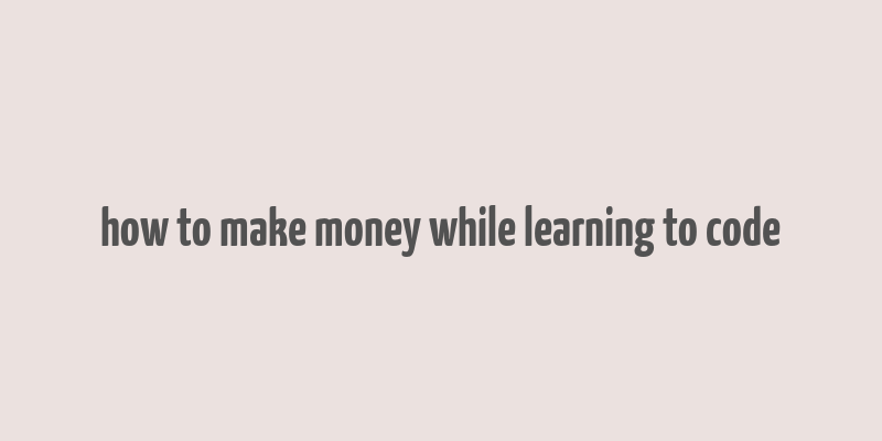 how to make money while learning to code