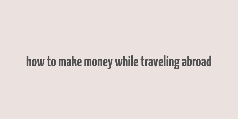 how to make money while traveling abroad