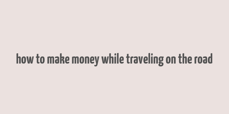 how to make money while traveling on the road