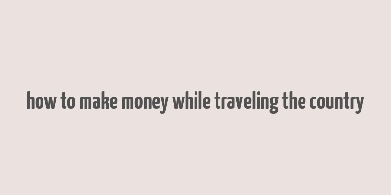 how to make money while traveling the country