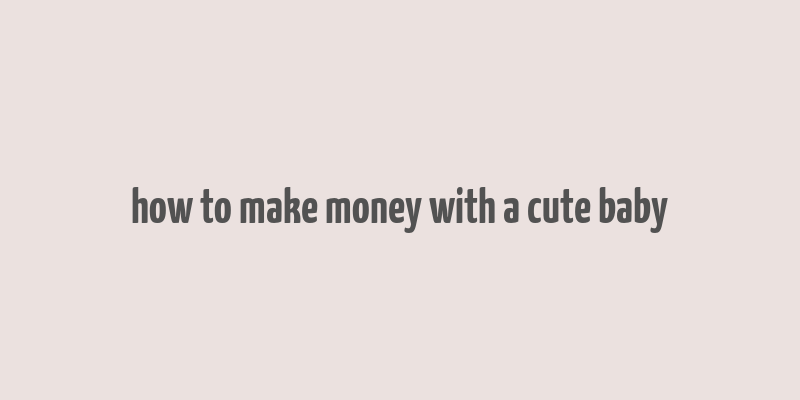 how to make money with a cute baby