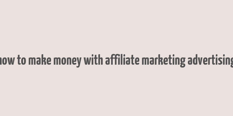 how to make money with affiliate marketing advertising