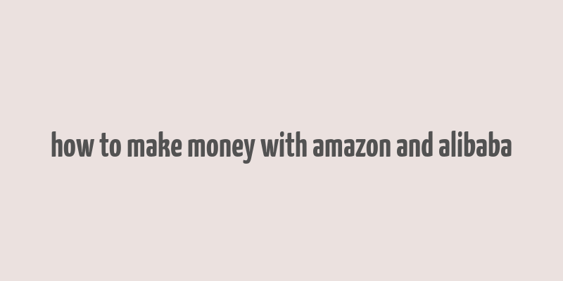 how to make money with amazon and alibaba