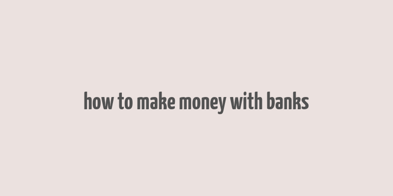 how to make money with banks