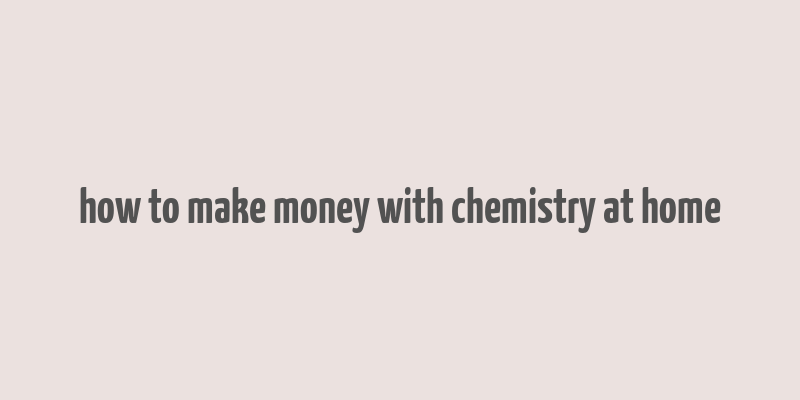 how to make money with chemistry at home