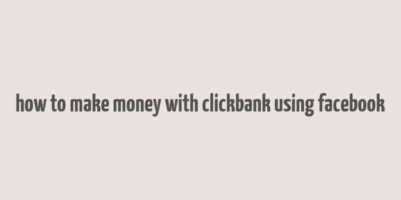 how to make money with clickbank using facebook