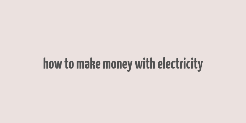 how to make money with electricity