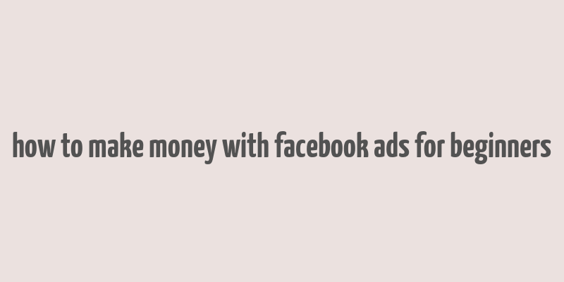 how to make money with facebook ads for beginners