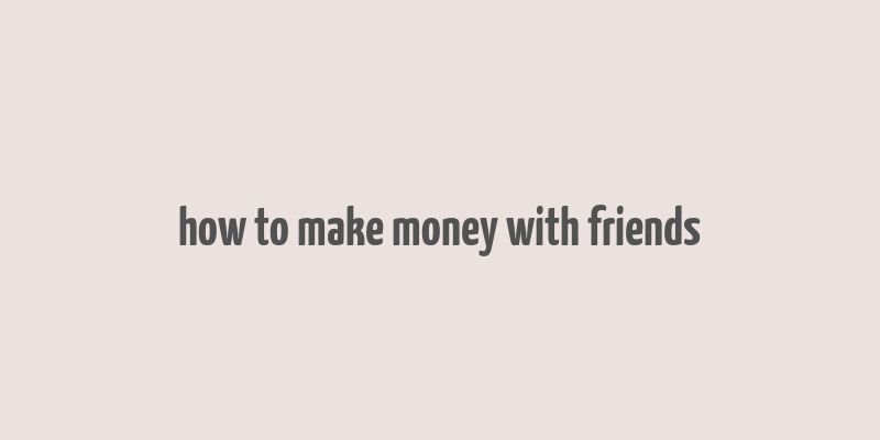 how to make money with friends