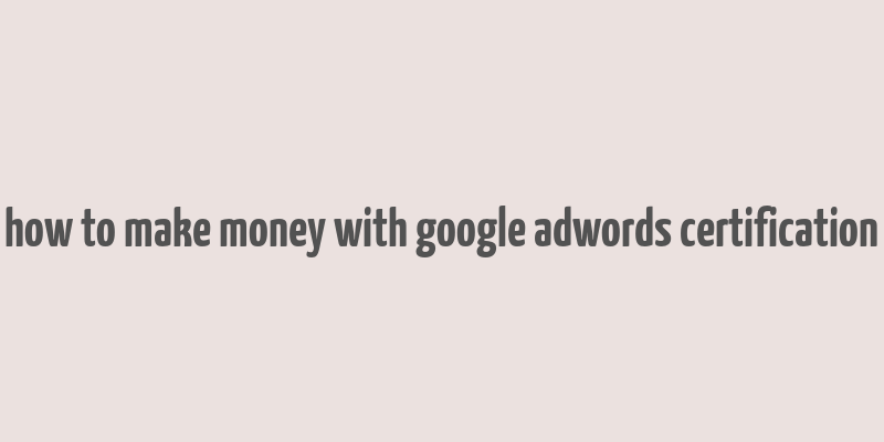 how to make money with google adwords certification