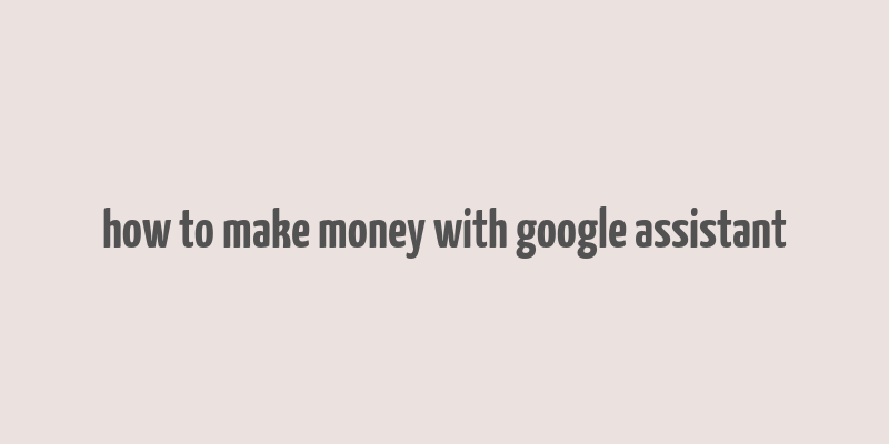 how to make money with google assistant