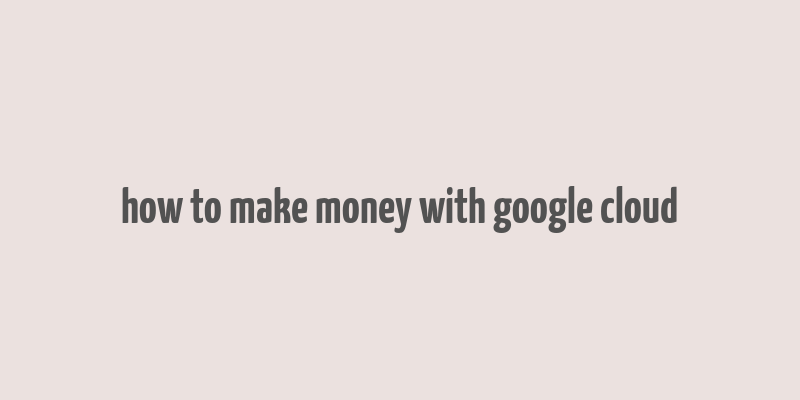 how to make money with google cloud