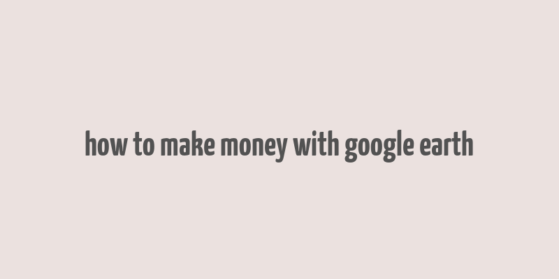 how to make money with google earth