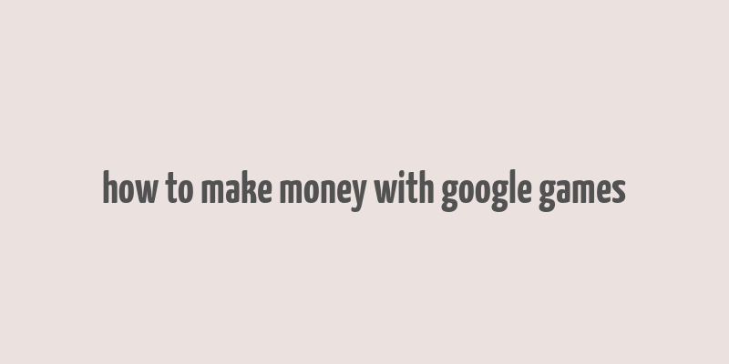 how to make money with google games