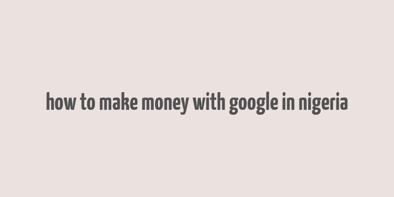 how to make money with google in nigeria