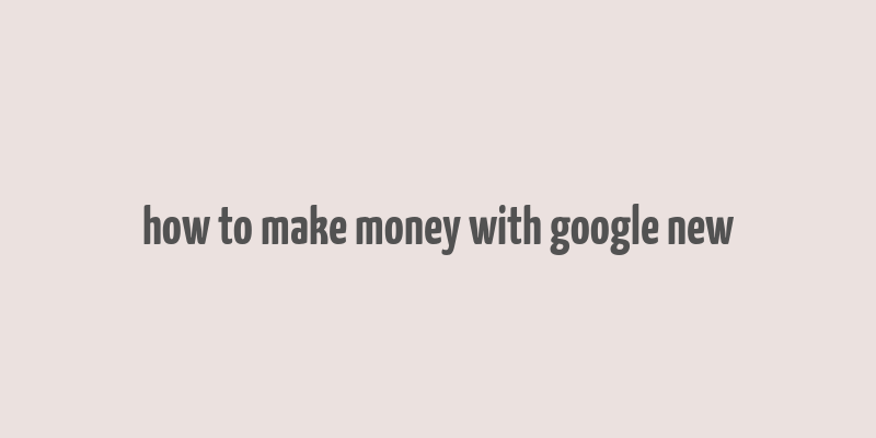 how to make money with google new