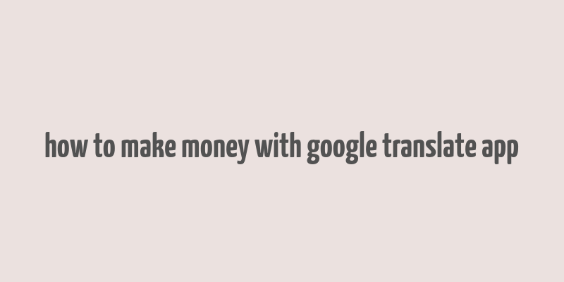 how to make money with google translate app