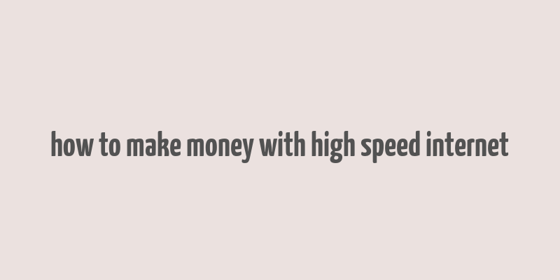 how to make money with high speed internet