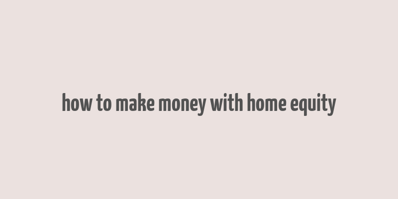 how to make money with home equity