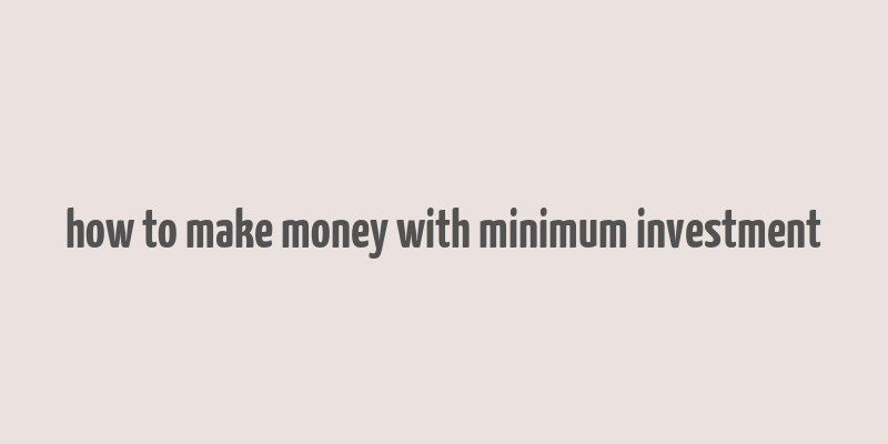 how to make money with minimum investment