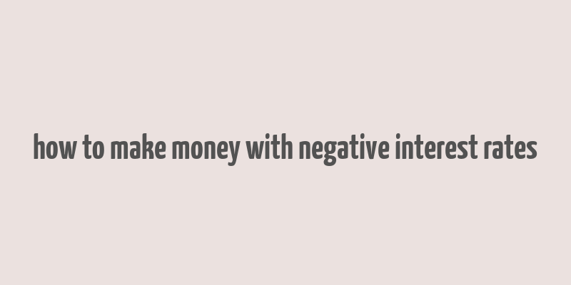 how to make money with negative interest rates