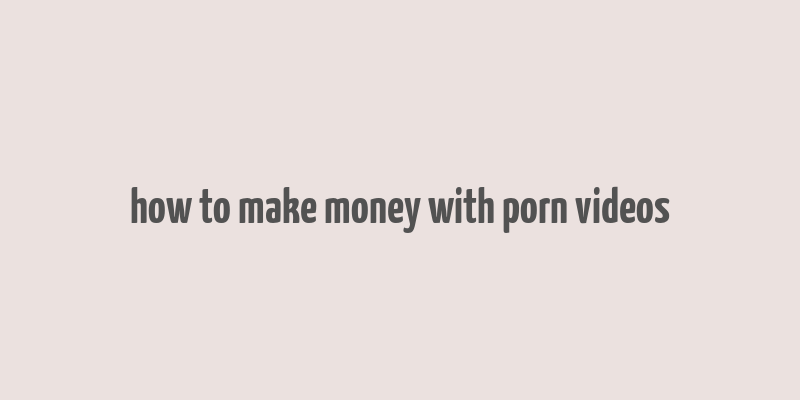 how to make money with porn videos