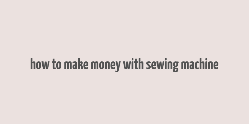 how to make money with sewing machine