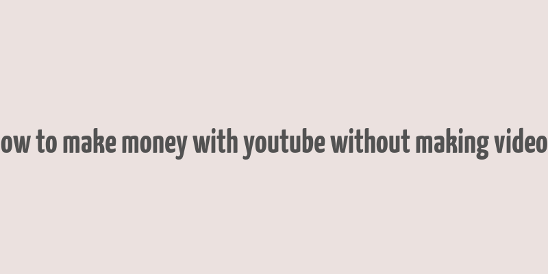 how to make money with youtube without making videos