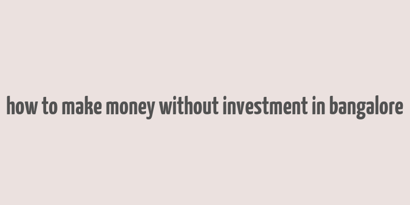 how to make money without investment in bangalore