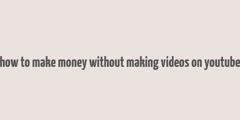 how to make money without making videos on youtube